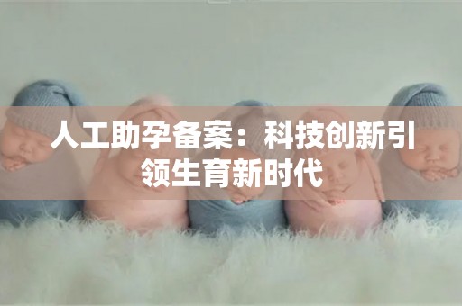 人工助孕备案:科技创新引领生育新试管 人工助孕备案:科技创新引领生育新试管