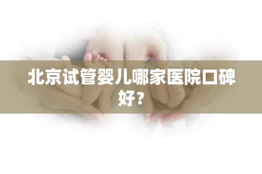 北京试管婴儿哪家医院口碑好？