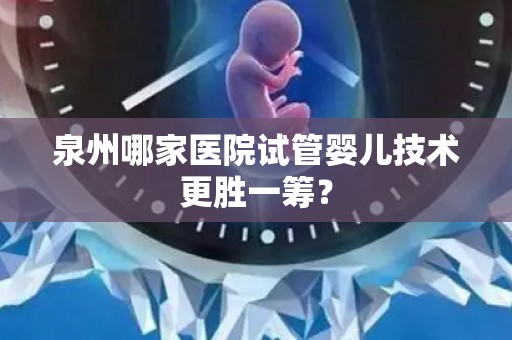 泉州哪家医院试管婴儿技术更胜一筹？
