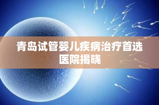 青岛试管婴儿疾病治疗首选医院揭晓