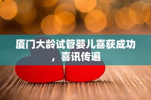 厦门大龄试管婴儿喜获成功，喜讯传遍