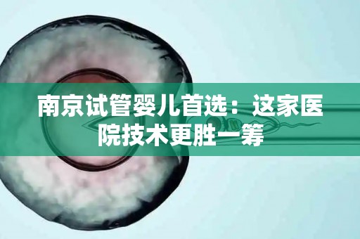 南京试管婴儿首选：这家医院技术更胜一筹