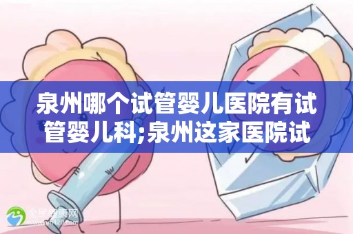 泉州哪个试管婴儿医院有试管婴儿科;泉州这家医院试管婴儿科，助您圆梦好孕