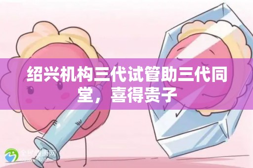 绍兴机构三代试管助三代同堂，喜得贵子