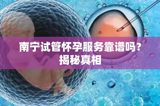 南宁试管怀孕服务靠谱吗？揭秘真相
