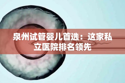 泉州试管婴儿首选：这家私立医院排名领先