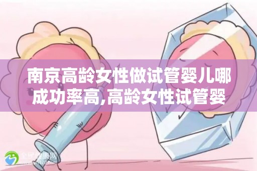 南京高龄女性做试管婴儿哪成功率高,高龄女性试管婴儿，南京成功率揭秘