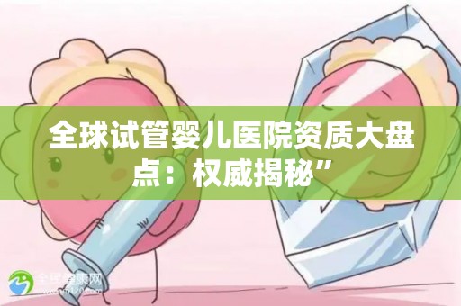 全球试管婴儿医院资质大盘点：权威揭秘”