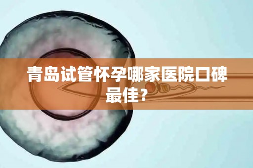青岛试管怀孕哪家医院口碑最佳？