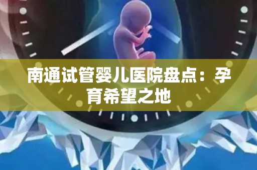 南通试管婴儿医院盘点：孕育希望之地