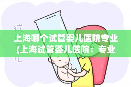 上海哪个试管婴儿医院专业(上海试管婴儿医院：专业助您孕育新生命)