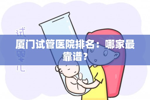 厦门试管医院排名：哪家最靠谱？