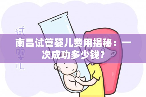 南昌试管婴儿费用揭秘：成功率高的多少钱？