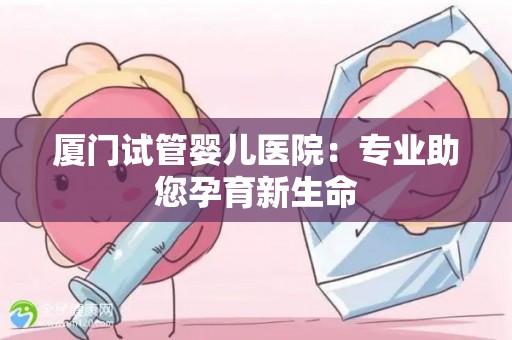厦门试管婴儿医院：专业助您孕育新生命