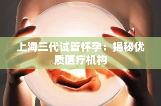 上海三代试管怀孕：揭秘优质医疗机构