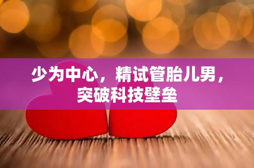 少为中心，精试管胎儿男，突破科技壁垒