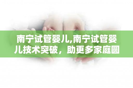 南宁试管婴儿,南宁试管婴儿技术突破,助更多家庭圆梦育儿 南宁试管婴儿,南宁试管婴儿技术突破,助更多家庭圆梦育儿