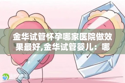 金华试管怀孕哪家医院做效果最好,金华试管婴儿：哪家医院效果最佳？