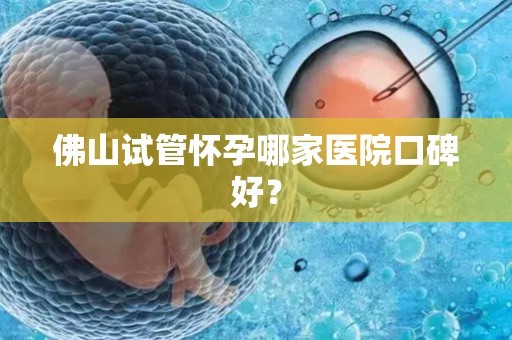 佛山试管怀孕哪家医院口碑好？