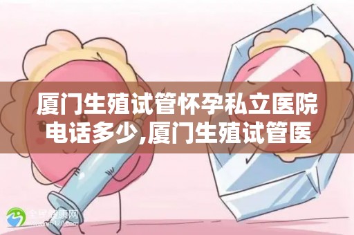 厦门生殖试管怀孕私立医院电话多少,厦门生殖试管医院电话，助您孕育新生命