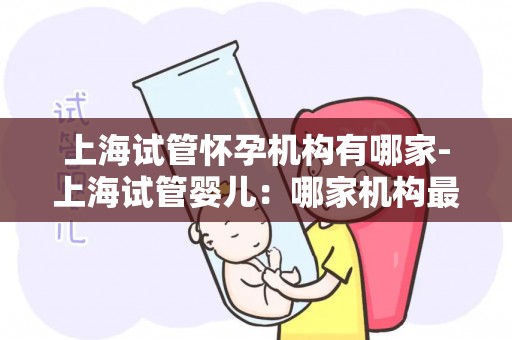 上海试管怀孕机构有哪家-上海试管婴儿：哪家机构最靠谱？