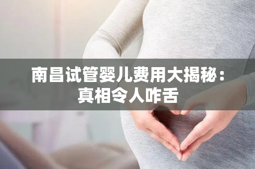 南昌试管婴儿费用大揭秘：真相令人咋舌