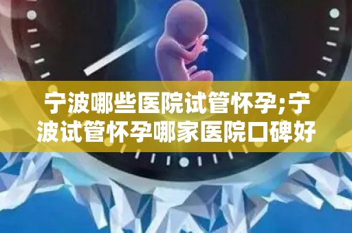 宁波哪些医院试管怀孕;宁波试管怀孕哪家医院口碑好？