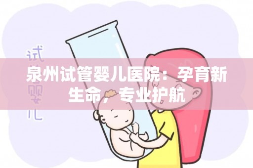 泉州试管婴儿医院：孕育新生命，专业护航
