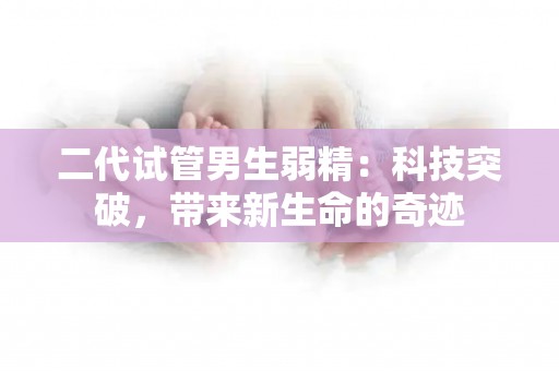 二代试管男生弱精：科技突破，带来新生命的奇迹
