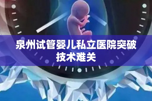 泉州试管婴儿私立医院突破技术难关