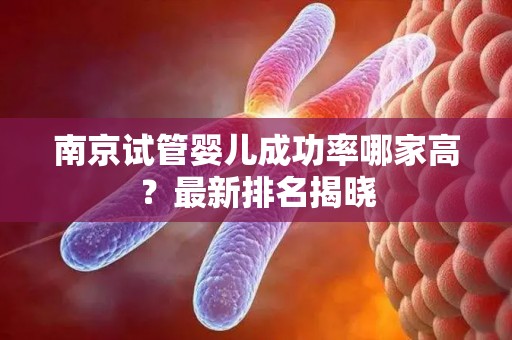 南京试管婴儿成功率哪家高？最新排名揭晓