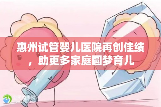 惠州试管婴儿医院再创佳绩，助更多家庭圆梦育儿