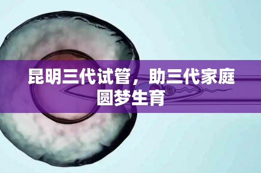 昆明三代试管，助三代家庭圆梦生育
