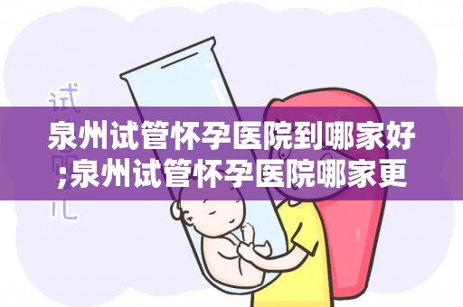 泉州试管怀孕医院到哪家好;泉州试管怀孕医院哪家更专业？