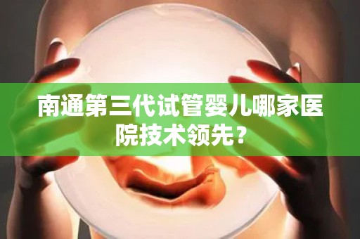 南通第三代试管婴儿哪家医院技术领先？