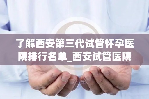 了解西安第三代试管怀孕医院排行名单_西安试管医院排名：第三怀孕孕技术哪家强？