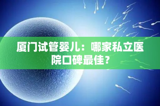厦门试管婴儿：哪家私立医院口碑最佳？