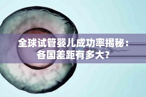 全球试管婴儿成功率揭秘：各国差距有多大？