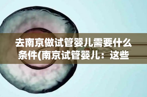去南京做试管婴儿需要什么条件(南京试管婴儿：这些条件你达标了吗？)