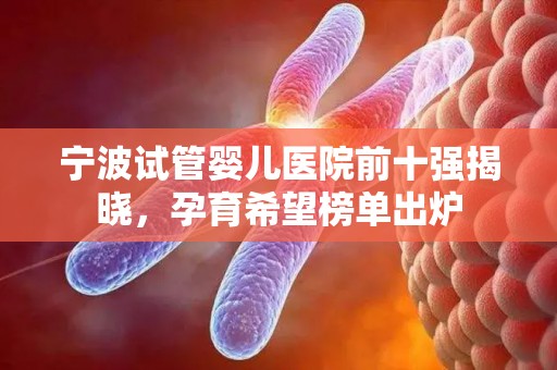 宁波试管婴儿医院前十强揭晓，孕育希望榜单出炉