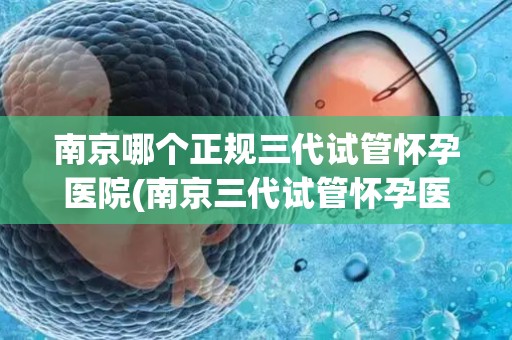 南京哪个正规三代试管怀孕医院(南京三代试管怀孕医院，助您梦想成真)