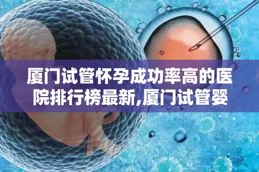 厦门试管怀孕成功率高的医院排行榜最新,厦门试管婴儿成功率哪家医院高？权威排行榜揭晓