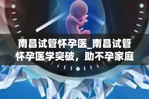 南昌试管怀孕医_南昌试管怀孕医学突破，助不孕家庭圆梦