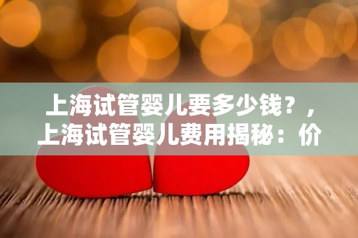 上海试管婴儿要多少钱？,上海试管婴儿费用揭秘：价格几何？