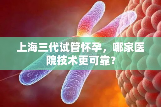 上海三代试管怀孕，哪家医院技术更可靠？