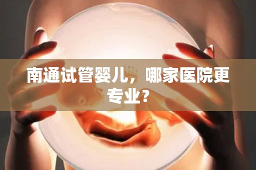 南通试管婴儿，哪家医院更专业？