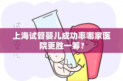 上海试管婴儿成功率哪家医院更胜一筹？