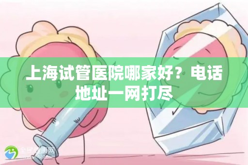 上海试管医院哪家好？电话地址一网打尽