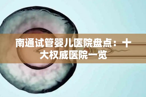 南通试管婴儿医院盘点：十大权威医院一览