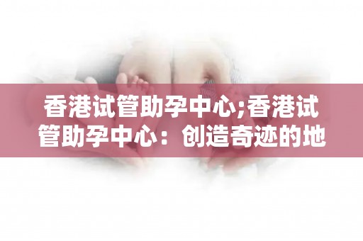 香港试管助孕中心;香港试管助孕中心：创造奇迹的地方
